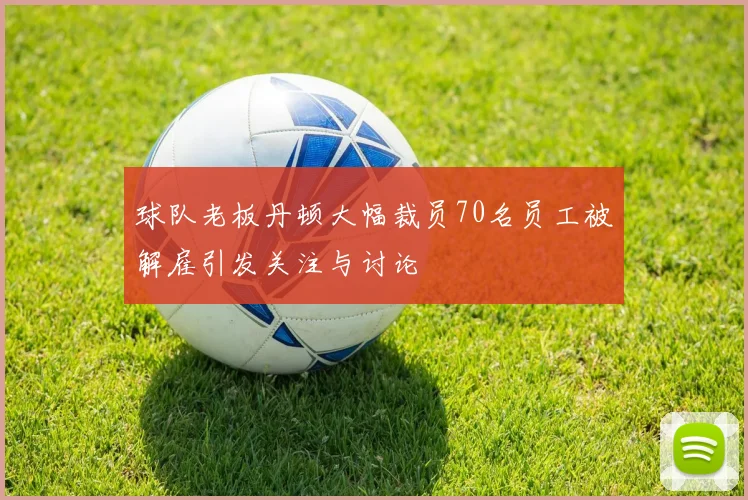 球队老板丹顿大幅裁员70名员工被解雇引发关注与讨论