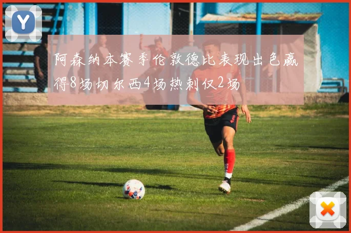 阿森纳本赛季伦敦德比表现出色赢得8场切尔西4场热刺仅2场