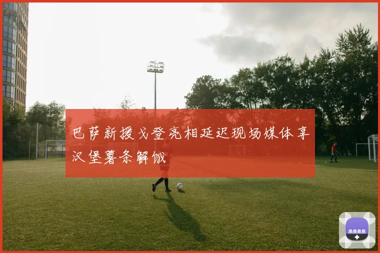 巴萨新援戈登亮相延迟现场媒体享汉堡薯条解饿