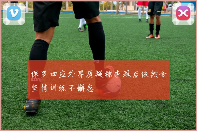 保罗回应外界质疑称夺冠后依然会坚持训练不懈怠