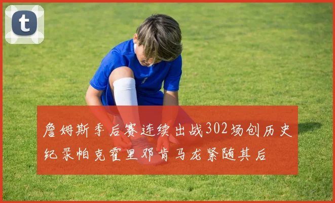 詹姆斯季后赛连续出战302场创历史纪录帕克霍里邓肯马龙紧随其后