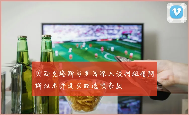 贝西克塔斯与罗马深入谈判租借阿斯拉尼并设买断选项条款