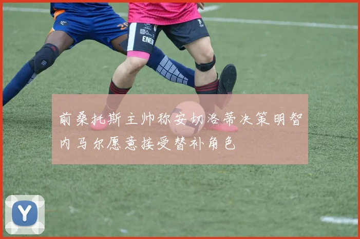 前桑托斯主帅称安切洛蒂决策明智内马尔愿意接受替补角色
