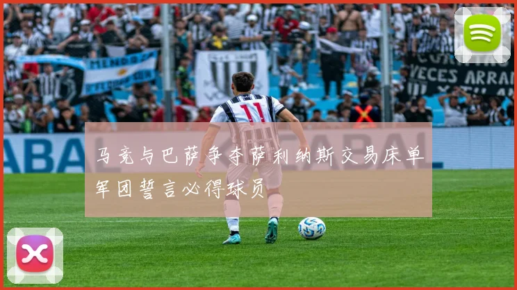 马竞与巴萨争夺萨利纳斯交易床单军团誓言必得球员