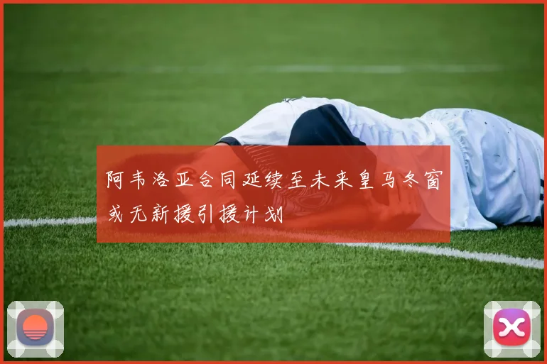 阿韦洛亚合同延续至未来皇马冬窗或无新援引援计划