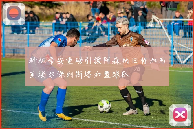 科林蒂安重磅引援阿森纳旧将加布里埃尔保利斯塔加盟球队