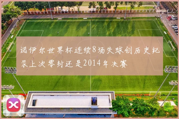 诺伊尔世界杯连续8场失球创历史纪录上次零封还是2014年决赛