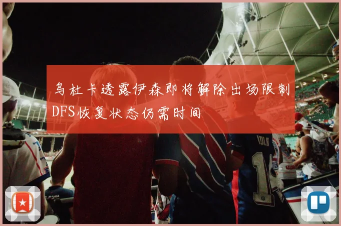乌杜卡透露伊森即将解除出场限制DFS恢复状态仍需时间