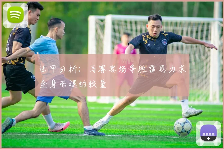 法甲分析：马赛客场争胜雷恩力求全身而退的较量