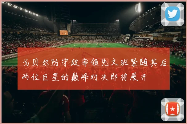 戈贝尔防守效率领先文班紧随其后两位巨星的巅峰对决即将展开