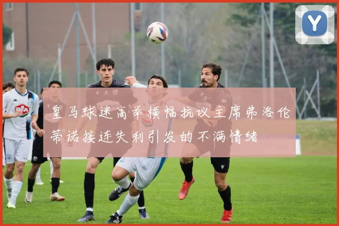 皇马球迷高举横幅抗议主席弗洛伦蒂诺接连失利引发的不满情绪